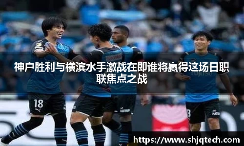 神户胜利与横滨水手激战在即谁将赢得这场日职联焦点之战